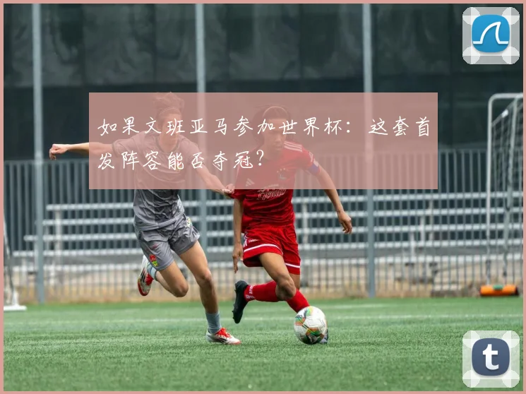 如果文班亚马参加世界杯:这套首发阵容能否夺冠?