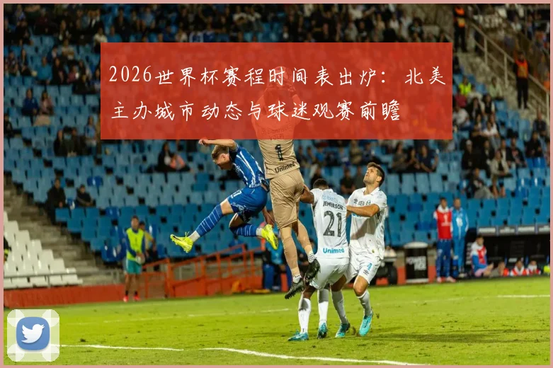 2026世界杯赛程时间表出炉:北美主办城市动态与球迷观赛前瞻