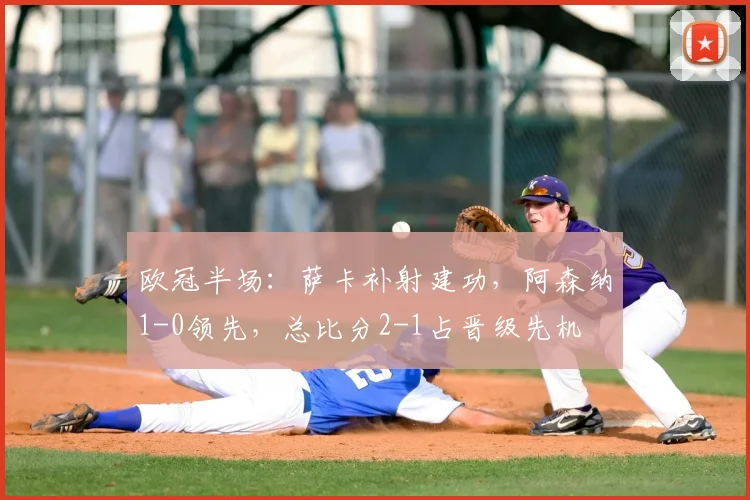 欧冠半场：萨卡补射建功，阿森纳1-0领先，总比分2-1占晋级先机