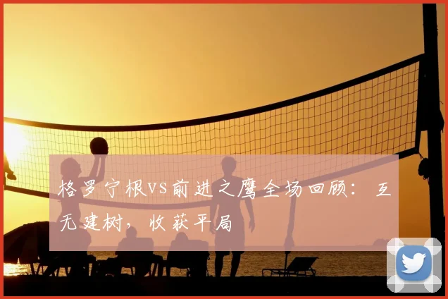 格罗宁根vs前进之鹰全场回顾：互无建树，收获平局