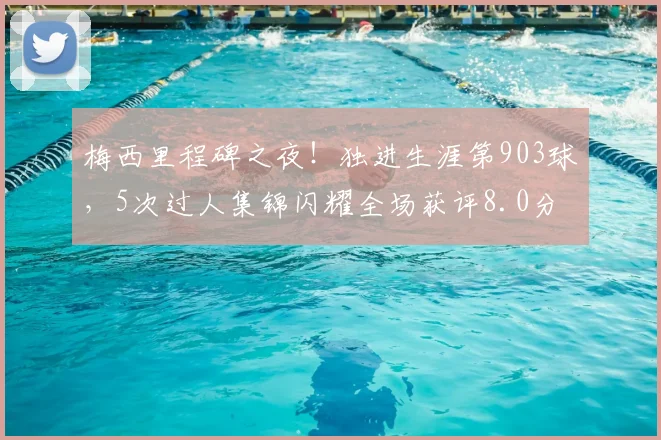 梅西里程碑之夜！独进生涯第903球，5次过人集锦闪耀全场获评8.0分