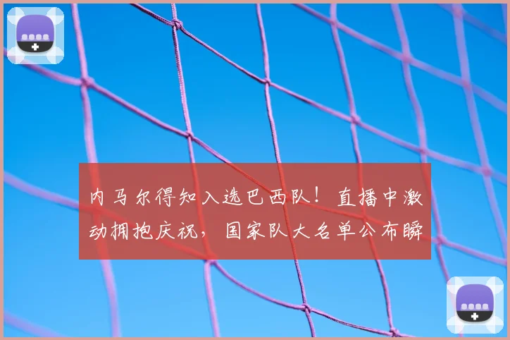 内马尔得知入选巴西队！直播中激动拥抱庆祝，国家队大名单公布瞬间