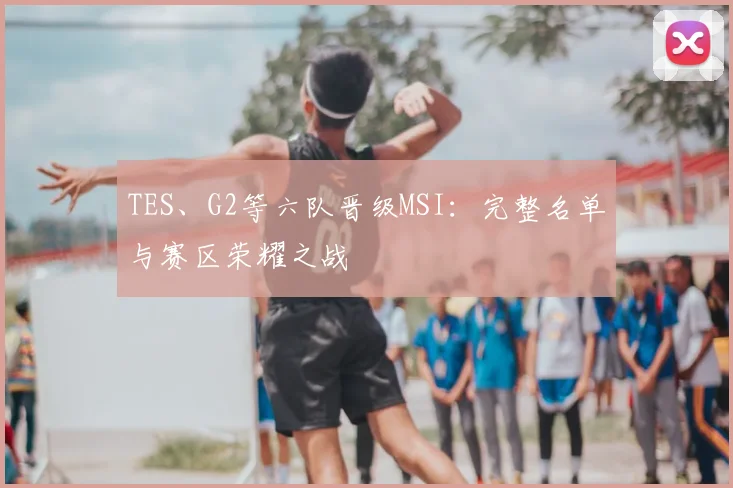 TES、G2等六队晋级MSI：完整名单与赛区荣耀之战