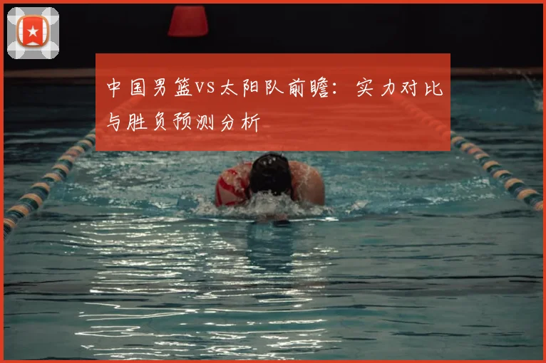 中国男篮vs太阳队前瞻:实力对比与胜负预测分析