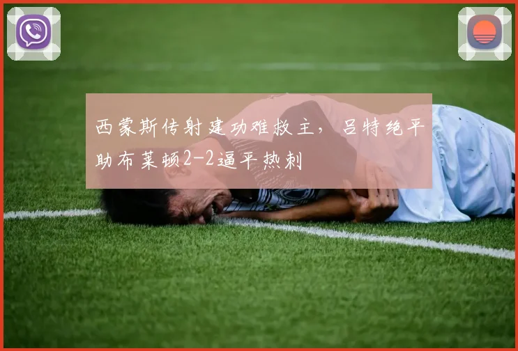 西蒙斯传射建功难救主，吕特绝平助布莱顿2-2逼平热刺