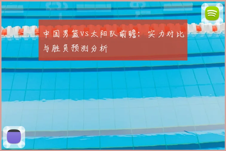 中国男篮vs太阳队前瞻：实力对比与胜负预测分析