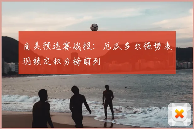 南美预选赛战报：厄瓜多尔强势表现锁定积分榜前列