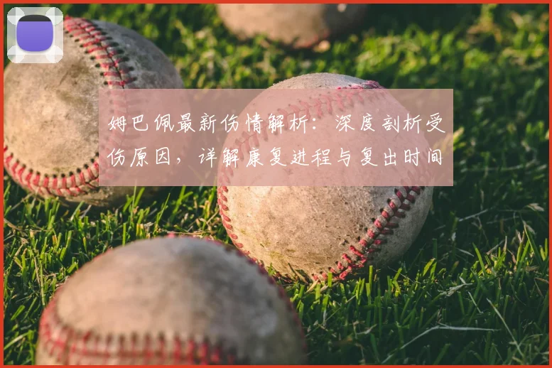 姆巴佩最新伤情解析:深度剖析受伤原因,详解康复进程与复出时间预测