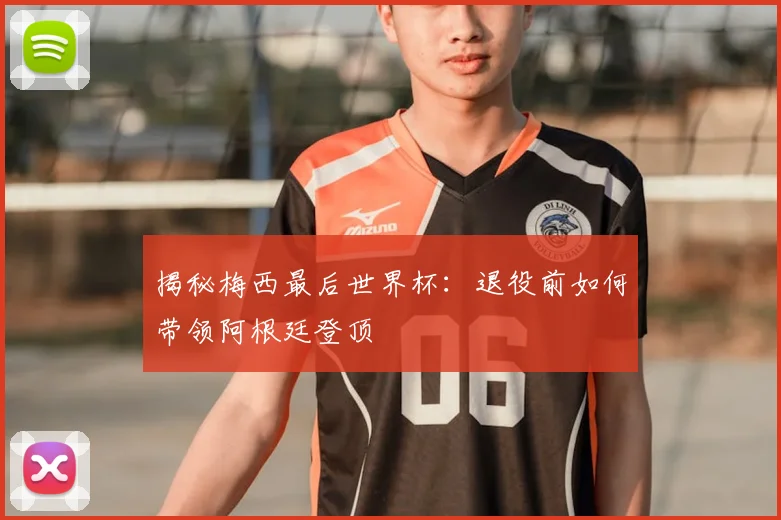 揭秘梅西最后世界杯：退役前如何带领阿根廷登顶